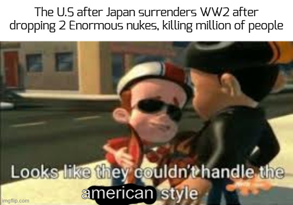 i dunno why i made this, probably not sfw, but i thought it was funny ngl | The U.S after Japan surrenders WW2 after dropping 2 Enormous nukes, killing million of people; american | image tagged in looks like they couldn't handle the neutron style,funny,memes,ww2 | made w/ Imgflip meme maker