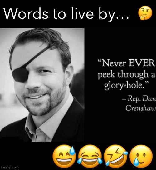 Dan Crenshaw glory hole | Words to live by…  🤔; 😅😂🤣🥲 | image tagged in dan crenshaw glory hole | made w/ Imgflip meme maker