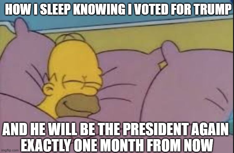 I wasn't sleeping well in the weeks before the election. Now I'm sleeping good | HOW I SLEEP KNOWING I VOTED FOR TRUMP; AND HE WILL BE THE PRESIDENT AGAIN 
EXACTLY ONE MONTH FROM NOW | image tagged in how i sleep homer simpson,donald trump,election 2024 | made w/ Imgflip meme maker