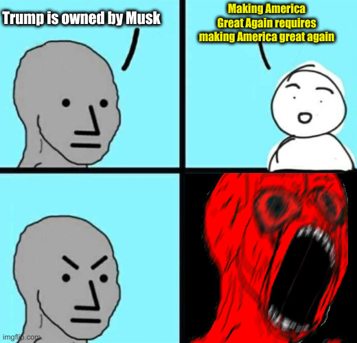 Angry NPC wojack rage | Trump is owned by Musk Making America Great Again requires making America great again | image tagged in angry npc wojack rage | made w/ Imgflip meme maker