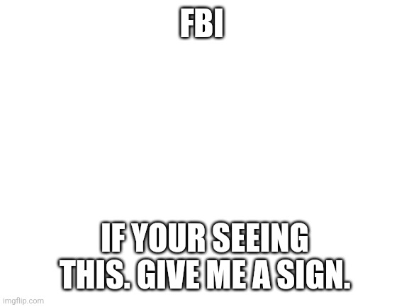 Blank White Template | FBI; IF YOUR SEEING THIS. GIVE ME A SIGN. | image tagged in blank white template | made w/ Imgflip meme maker