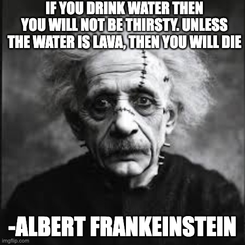 never knew this crazy fact | IF YOU DRINK WATER THEN YOU WILL NOT BE THIRSTY. UNLESS THE WATER IS LAVA, THEN YOU WILL DIE; -ALBERT FRANKEINSTEIN | image tagged in frankenstein,albert einstein,smart,no shit sherlock,funny | made w/ Imgflip meme maker