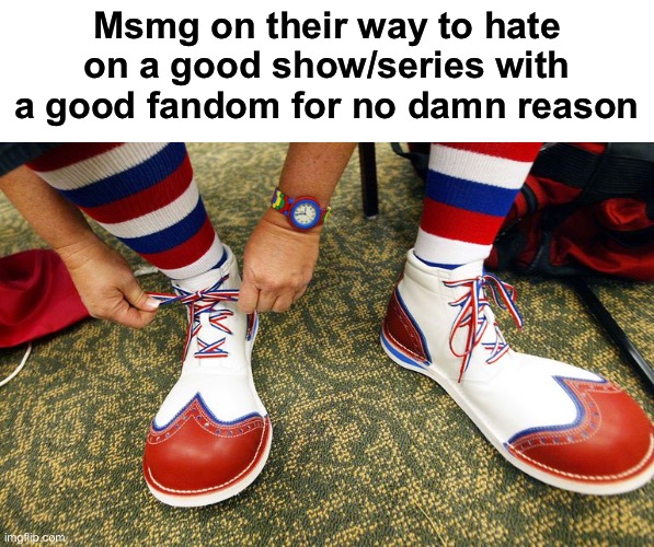 Clown shoes | Msmg on their way to hate on a good show/series with a good fandom for no damn reason | image tagged in clown shoes,msmg,shows,series | made w/ Imgflip meme maker