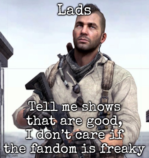 I need something to watch | Lads; Tell me shows that are good, I don’t care if the fandom is freaky | image tagged in cod soap,msmg | made w/ Imgflip meme maker