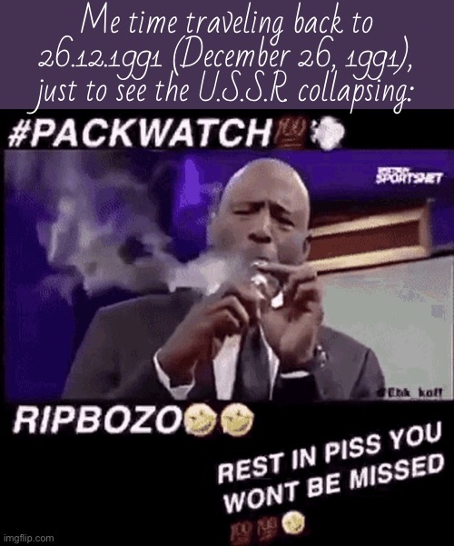 Smoking that pack | Me time traveling back to 26.12.1991 (December 26, 1991), just to see the U.S.S.R. collapsing: | image tagged in smoking that pack | made w/ Imgflip meme maker