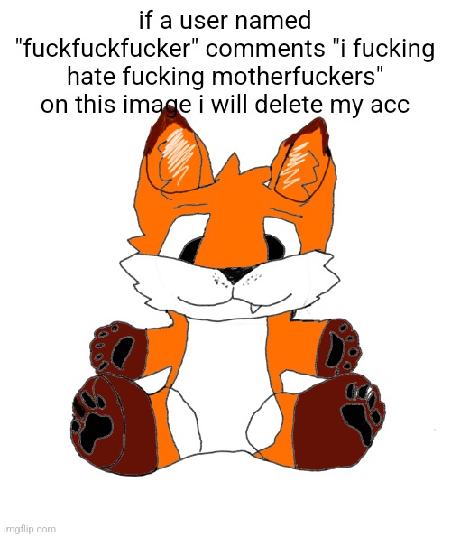 has to be EXACT | if a user named "fuckfuckfucker" comments "i fucking hate fucking motherfuckers" on this image i will delete my acc | image tagged in cyrus marketable plushie | made w/ Imgflip meme maker