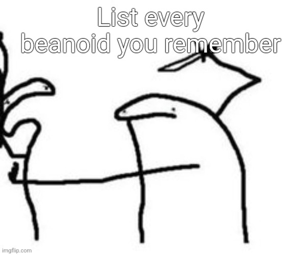 Mnbnnnbngghhrrhhnnnngghhhh | List every beanoid you remember | image tagged in mnbnnnbngghhrrhhnnnngghhhh | made w/ Imgflip meme maker