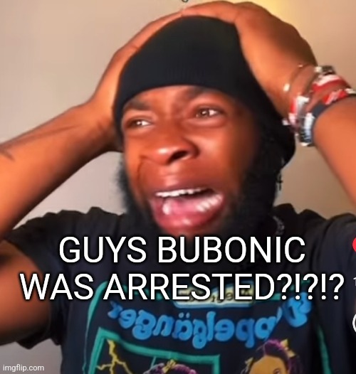 Pain | GUYS BUBONIC WAS ARRESTED?!?!? | image tagged in pain | made w/ Imgflip meme maker