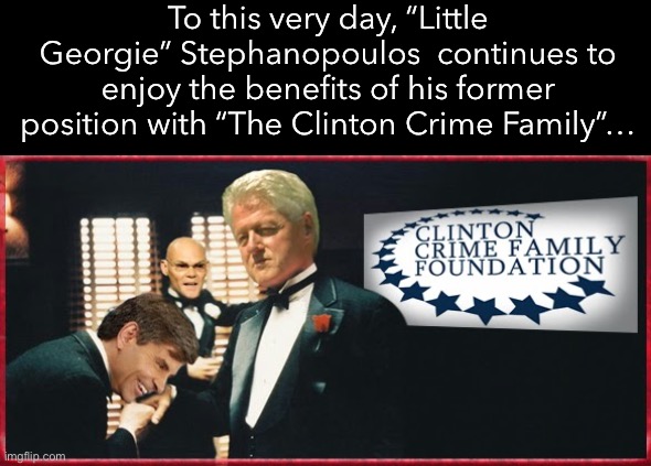 To this very day, “Little Georgie” Stephanopoulos  continues to enjoy the benefits of his former position with “The Clinton Crime Family”… | made w/ Imgflip meme maker