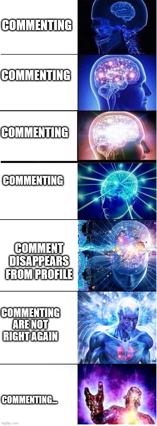 Expanding brain extended 2 | COMMENTING COMMENTING ARE NOT RIGHT AGAIN COMMENTING COMMENTING COMMENTING COMMENTING... COMMENT DISAPPEARS FROM PROFILE | image tagged in expanding brain extended 2 | made w/ Imgflip meme maker