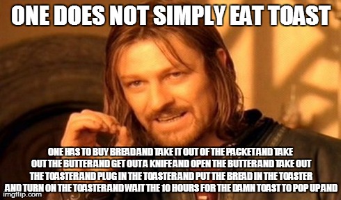 One Does Not Simply | ONE DOES NOT SIMPLY EAT TOAST ONE HAS TO BUY BREAD AND TAKE IT OUT OF THE PACKET AND TAKE OUT THE BUTTER AND GET OUT A KNIFE AND OPEN THE BU | image tagged in memes,one does not simply | made w/ Imgflip meme maker