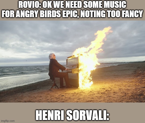 nostalgia moment | ROVIO: OK WE NEED SOME MUSIC FOR ANGRY BIRDS EPIC, NOTING TOO FANCY; HENRI SORVALI: | image tagged in piano in fire,angry birds,nostalgia | made w/ Imgflip meme maker