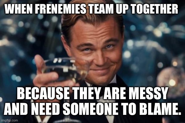 Leonardo Dicaprio Cheers | WHEN FRENEMIES TEAM UP TOGETHER; BECAUSE THEY ARE MESSY AND NEED SOMEONE TO BLAME. | image tagged in memes,leonardo dicaprio cheers | made w/ Imgflip meme maker