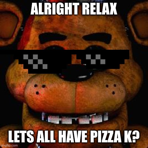 ALRIGHT RELAX LETS ALL HAVE PIZZA K? | image tagged in five nights at freddys | made w/ Imgflip meme maker