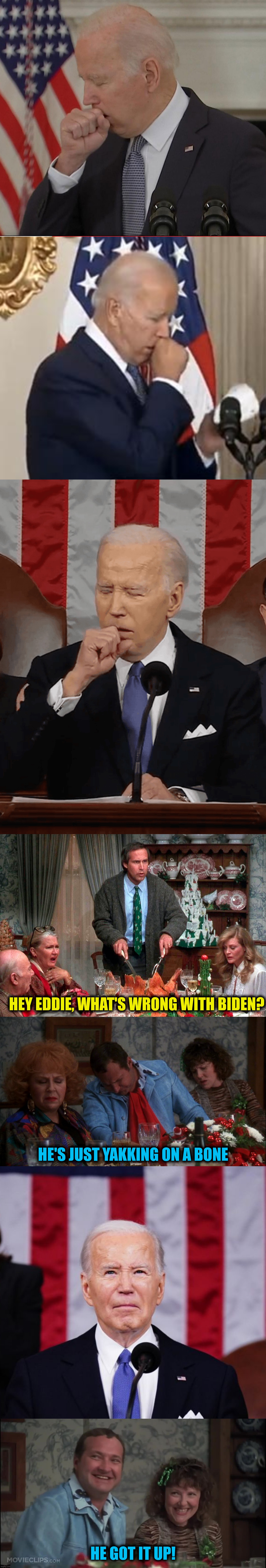 Snotz Biden | HEY EDDIE, WHAT'S WRONG WITH BIDEN? HE'S JUST YAKKING ON A BONE; HE GOT IT UP! | image tagged in joe biden,christmas vacation,joe biden coughing,cousin eddie | made w/ Imgflip meme maker