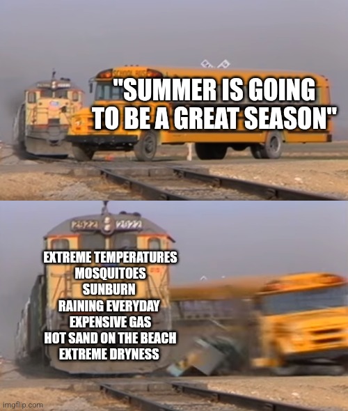 Summer is the absolute worst | "SUMMER IS GOING TO BE A GREAT SEASON"; EXTREME TEMPERATURES
MOSQUITOES
SUNBURN 
RAINING EVERYDAY 
EXPENSIVE GAS
HOT SAND ON THE BEACH
EXTREME DRYNESS | image tagged in a train hitting a school bus | made w/ Imgflip meme maker