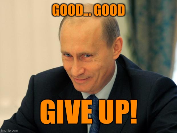 vladimir putin smiling | GOOD... GOOD GIVE UP! | image tagged in vladimir putin smiling | made w/ Imgflip meme maker