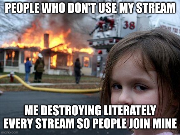 its called Dansys_world. join now for a cookie | PEOPLE WHO DON'T USE MY STREAM; ME DESTROYING LITERATELY EVERY STREAM SO PEOPLE JOIN MINE | image tagged in memes,disaster girl | made w/ Imgflip meme maker