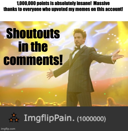 I'm also celebrating making it onto the leaderboard. | 1,000,000 points is absolutely insane!  Massive thanks to everyone who upvoted my memes on this account! Shoutouts in the comments! | image tagged in tony stark success,one million points | made w/ Imgflip meme maker