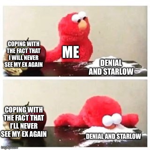 elmo cocaine | COPING WITH THE FACT THAT I WILL NEVER SEE MY EX AGAIN; ME; DENIAL AND STARLOW; COPING WITH THE FACT THAT I’LL NEVER SEE MY EX AGAIN; DENIAL AND STARLOW | image tagged in elmo cocaine | made w/ Imgflip meme maker