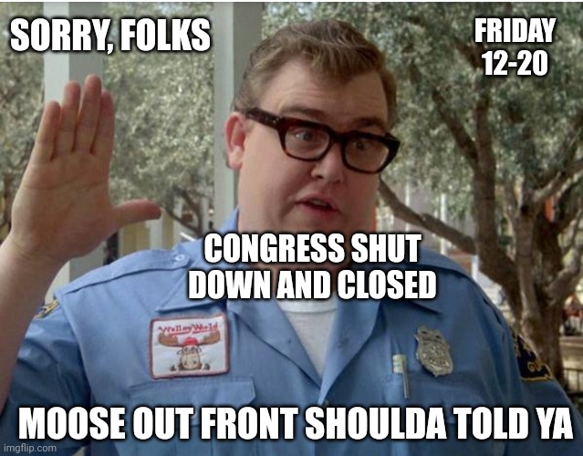 12-20 | FRIDAY 12-20; SORRY, FOLKS; CONGRESS SHUT DOWN AND CLOSED; MOOSE OUT FRONT SHOULDA TOLD YA | image tagged in john candy national lampoon vacation guard,liberals,democrats,leftists,congress | made w/ Imgflip meme maker