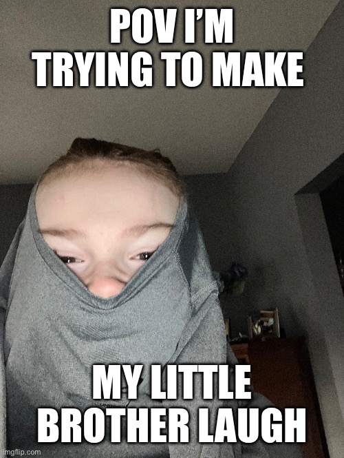 Me trying to make my little brother laugh | POV I’M TRYING TO MAKE; MY LITTLE BROTHER LAUGH | image tagged in memes | made w/ Imgflip meme maker