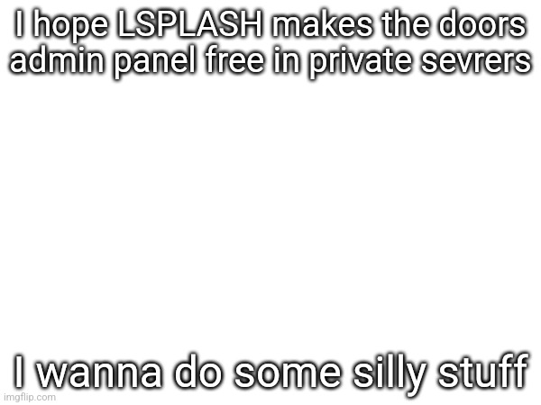I hope LSPLASH makes the doors admin panel free in private sevrers; I wanna do some silly stuff | made w/ Imgflip meme maker