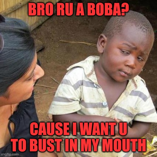 Third World Skeptical Kid | BRO RU A BOBA? CAUSE I WANT U TO BUST IN MY MOUTH | image tagged in memes,third world skeptical kid | made w/ Imgflip meme maker