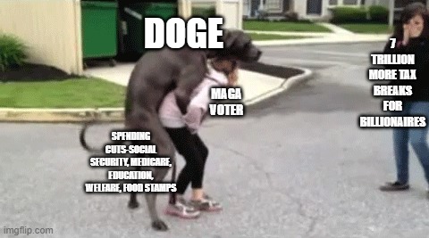 Dogescrew | 7 TRILLION MORE TAX BREAKS FOR BILLIONAIRES; DOGE; MAGA VOTER; SPENDING CUTS-SOCIAL SECURITY, MEDICARE, EDUCATION, WELFARE, FOOD STAMPS | image tagged in tax cuts for the rich | made w/ Imgflip meme maker