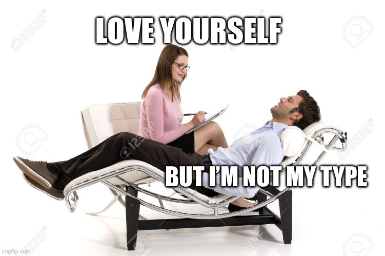 Love yourself | LOVE YOURSELF; BUT I’M NOT MY TYPE | image tagged in therapist,love,self love | made w/ Imgflip meme maker