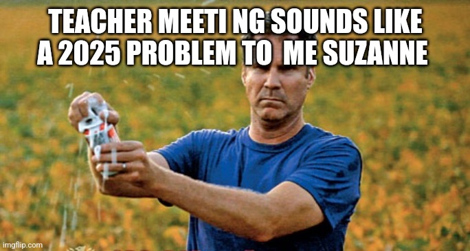 Will Ferrell Beer Meme | TEACHER MEETI NG SOUNDS LIKE A 2025 PROBLEM TO  ME SUZANNE | image tagged in will ferrell beer meme | made w/ Imgflip meme maker