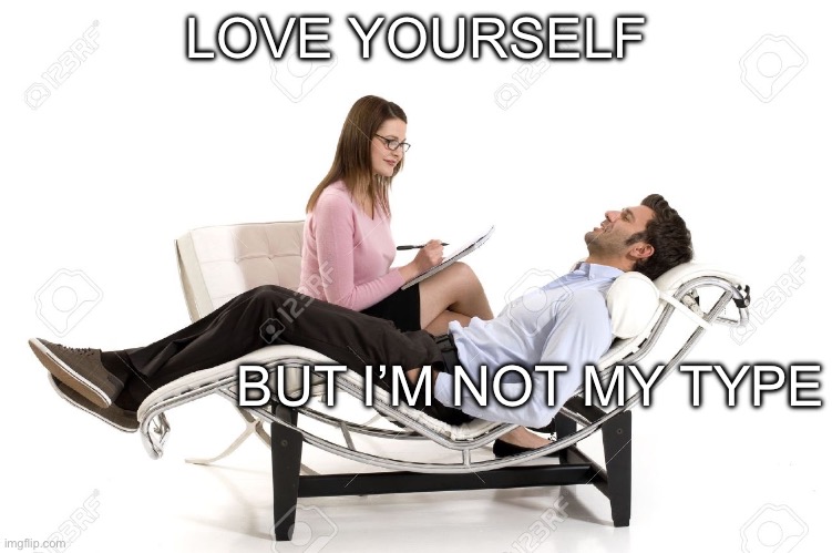 Love yourself | LOVE YOURSELF; BUT I’M NOT MY TYPE | image tagged in therapist,love,be yourself,love yourself | made w/ Imgflip meme maker