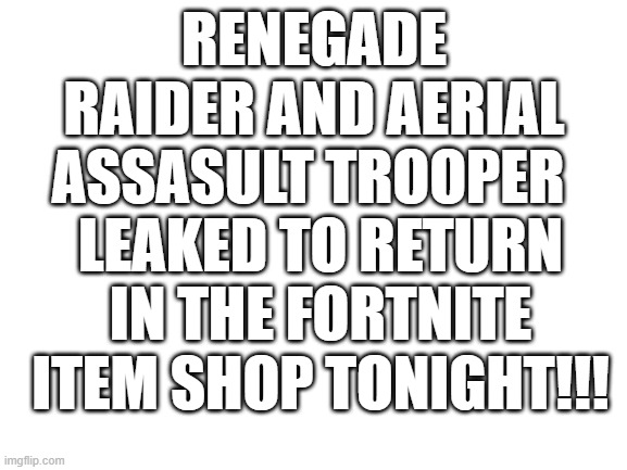 super rare cosmetics coming back!!! | RENEGADE RAIDER AND AERIAL ASSASULT TROOPER; LEAKED TO RETURN IN THE FORTNITE ITEM SHOP TONIGHT!!! | image tagged in blank white template | made w/ Imgflip meme maker