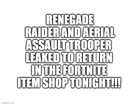 Are you gonna buy it? | RENEGADE RAIDER AND AERIAL ASSAULT TROOPER; LEAKED TO RETURN IN THE FORTNITE ITEM SHOP TONIGHT!!! | image tagged in blank white template | made w/ Imgflip meme maker