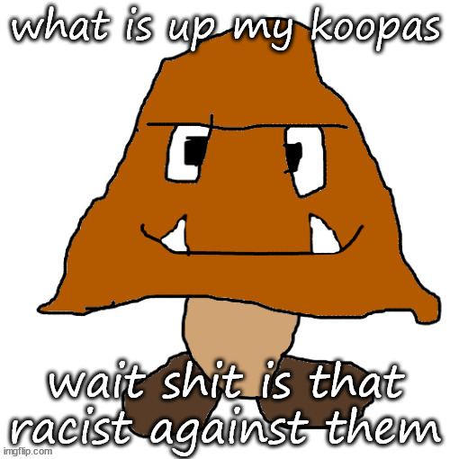 devious ahh goomba | what is up my koopas; wait shit is that racist against them | image tagged in devious ahh goomba | made w/ Imgflip meme maker