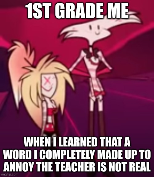 Anyone else do this? | 1ST GRADE ME; WHEN I LEARNED THAT A WORD I COMPLETELY MADE UP TO ANNOY THE TEACHER IS NOT REAL | image tagged in hazbin hotel derp | made w/ Imgflip meme maker