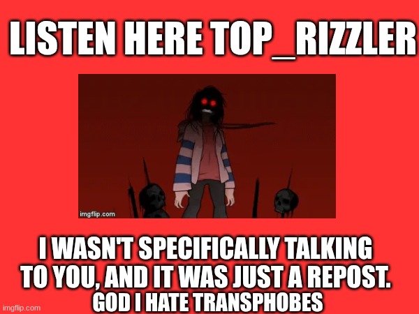 LISTEN HERE TOP_RIZZLER; I WASN'T SPECIFICALLY TALKING TO YOU, AND IT WAS JUST A REPOST. GOD I HATE TRANSPHOBES | made w/ Imgflip meme maker