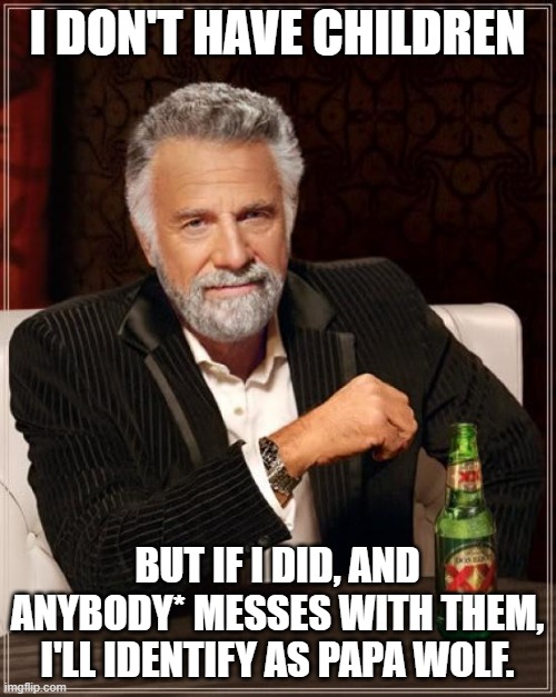 The Most Interesting Man In The World Meme | I DON'T HAVE CHILDREN BUT IF I DID, AND ANYBODY* MESSES WITH THEM, I'LL IDENTIFY AS PAPA WOLF. | image tagged in memes,the most interesting man in the world | made w/ Imgflip meme maker