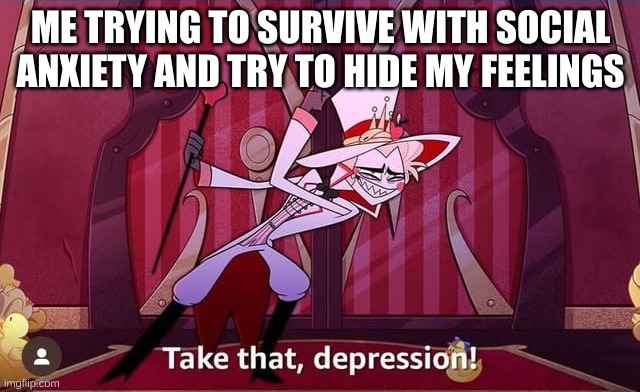 This feeling sucks | ME TRYING TO SURVIVE WITH SOCIAL ANXIETY AND TRY TO HIDE MY FEELINGS | image tagged in take that depression | made w/ Imgflip meme maker