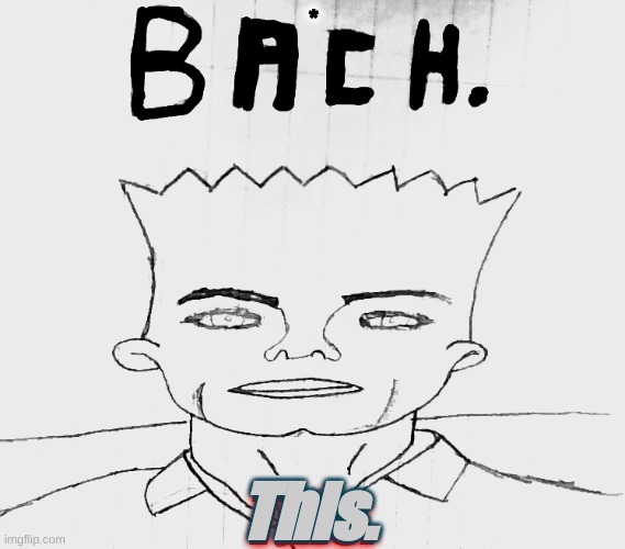 B A C H. | *; This. This. | image tagged in bach,simkson | made w/ Imgflip meme maker