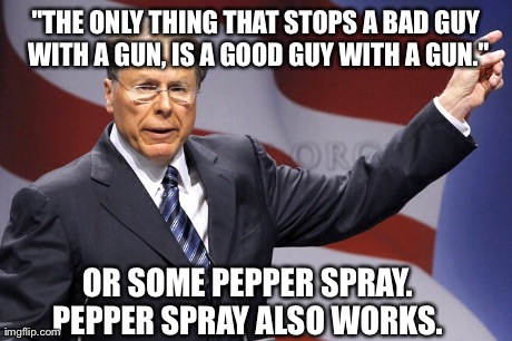 "THE ONLY THING THAT STOPS A BAD GUY WITH A GUN, IS A GOOD GUY WITH A GUN." OR SOME PEPPER SPRAY. PEPPER SPRAY ALSO WORKS. | image tagged in AdviceAnimals | made w/ Imgflip meme maker