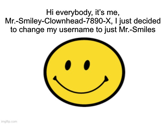 I’m just explaining this, I just decided to change it to Mr.-Smiles | Hi everybody, it’s me, Mr.-Smiley-Clownhead-7890-X, I just decided to change my username to just Mr.-Smiles | made w/ Imgflip meme maker