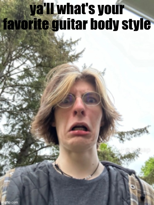 Man disgusted | ya'll what's your favorite guitar body style | image tagged in man disgusted | made w/ Imgflip meme maker