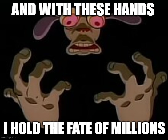 the fate of millions | AND WITH THESE HANDS; I HOLD THE FATE OF MILLIONS | image tagged in ren and stimpy | made w/ Imgflip meme maker