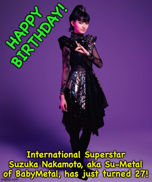 Actually tomorrow Dec 20th but Tokyo time is like half a day ahead of me | HAPPY 
BIRTHDAY! International Superstar
Suzuka Nakamoto, aka Su-Metal of BabyMetal, has just turned 27! | image tagged in suzuka nakamoto,su-metal,babymetal | made w/ Imgflip meme maker