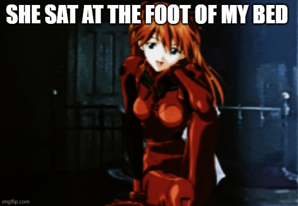 im still here | SHE SAT AT THE FOOT OF MY BED | image tagged in neon genesis evangelion | made w/ Imgflip meme maker