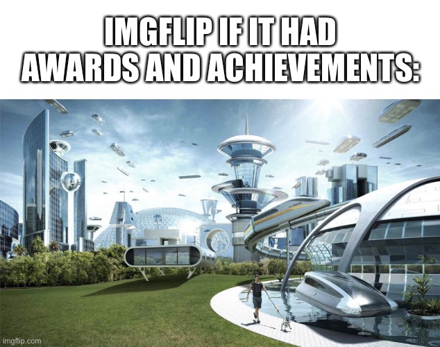 I mean, Imgflip already has upvotes and downvotes, so why not have awards and achievements as well? :) | IMGFLIP IF IT HAD AWARDS AND ACHIEVEMENTS: | made w/ Imgflip meme maker