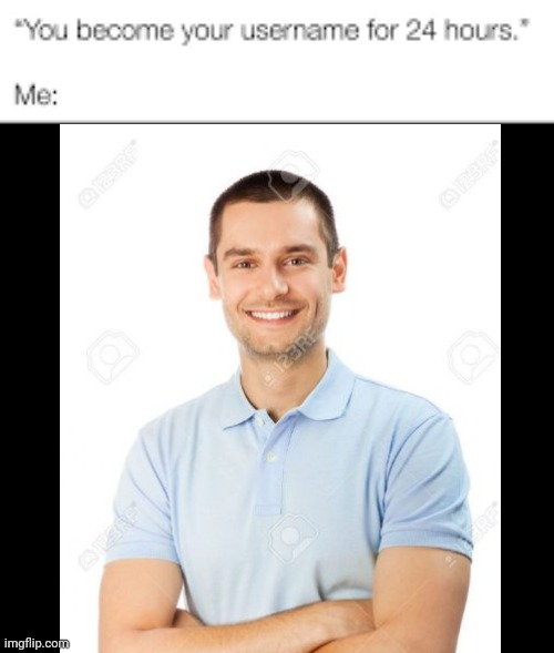 you become your username for 24 hours | image tagged in you become your username for 24 hours | made w/ Imgflip meme maker