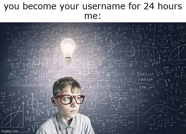 you become your username for 24 hours
me: | made w/ Imgflip meme maker