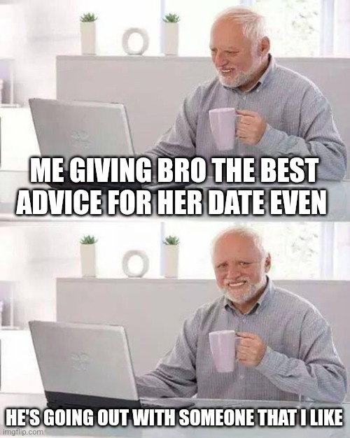 funny thing is, I've never dated before | ME GIVING BRO THE BEST ADVICE FOR HER DATE EVEN; HE'S GOING OUT WITH SOMEONE THAT I LIKE | image tagged in memes,hide the pain harold | made w/ Imgflip meme maker